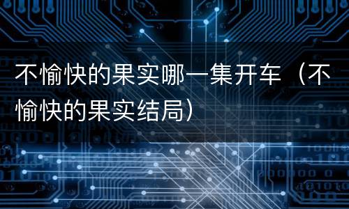 不愉快的果实哪一集开车（不愉快的果实结局）