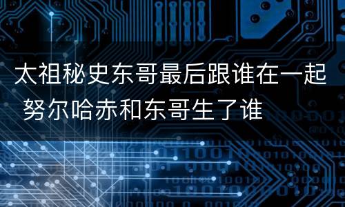 太祖秘史东哥最后跟谁在一起 努尔哈赤和东哥生了谁
