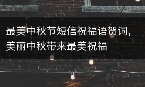 最美中秋节短信祝福语贺词，美丽中秋带来最美祝福