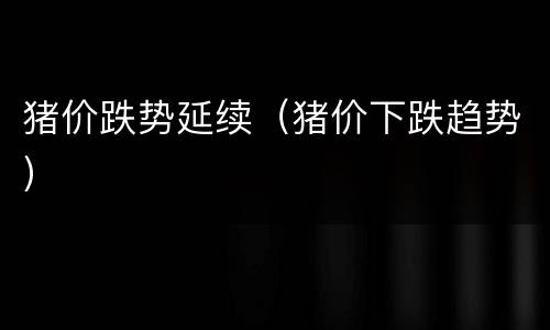 猪价跌势延续（猪价下跌趋势）