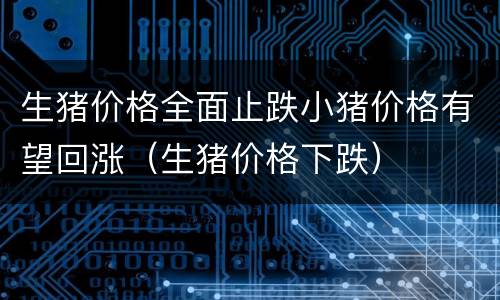 生猪价格全面止跌小猪价格有望回涨（生猪价格下跌）