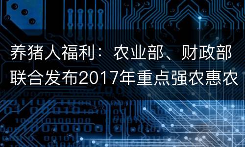 养猪人福利：农业部、财政部联合发布2017年重点强农惠农政策