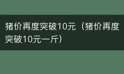 猪价再度突破10元（猪价再度突破10元一斤）