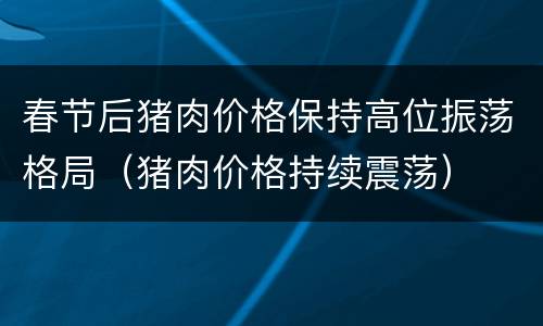 春节后猪肉价格保持高位振荡格局（猪肉价格持续震荡）