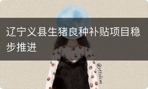 辽宁义县生猪良种补贴项目稳步推进