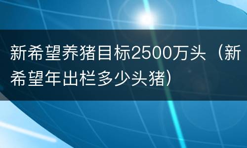 新希望养猪目标2500万头（新希望年出栏多少头猪）