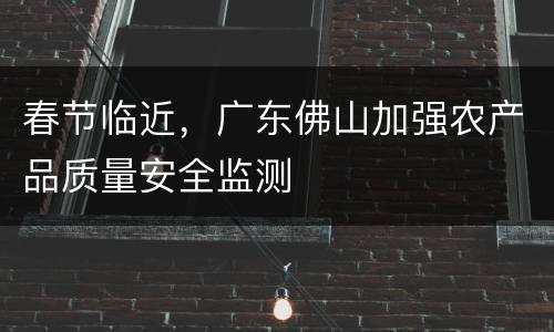 春节临近，广东佛山加强农产品质量安全监测