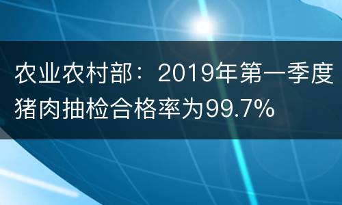 农业农村部：2019年第一季度猪肉抽检合格率为99.7%