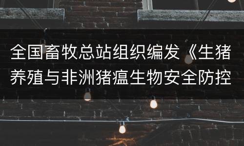 全国畜牧总站组织编发《生猪养殖与非洲猪瘟生物安全防控技术》网