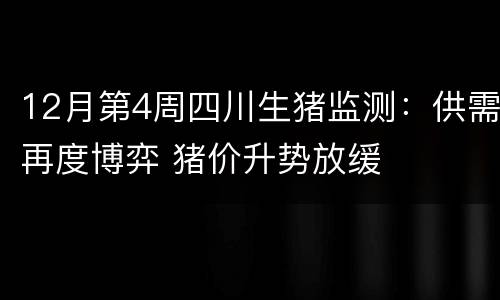 12月第4周四川生猪监测：供需再度博弈 猪价升势放缓