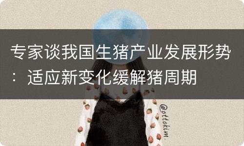 专家谈我国生猪产业发展形势：适应新变化缓解猪周期