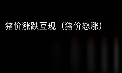 猪价涨跌互现（猪价怒涨）