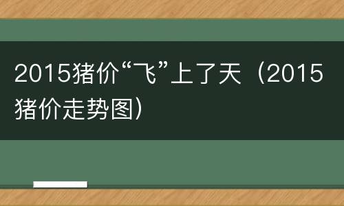 2015猪价“飞”上了天（2015猪价走势图）