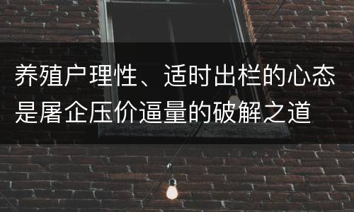 养殖户理性、适时出栏的心态是屠企压价逼量的破解之道