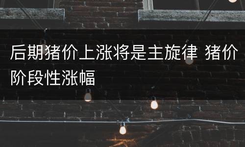 后期猪价上涨将是主旋律 猪价阶段性涨幅
