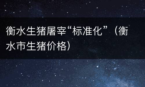 衡水生猪屠宰“标准化”（衡水市生猪价格）
