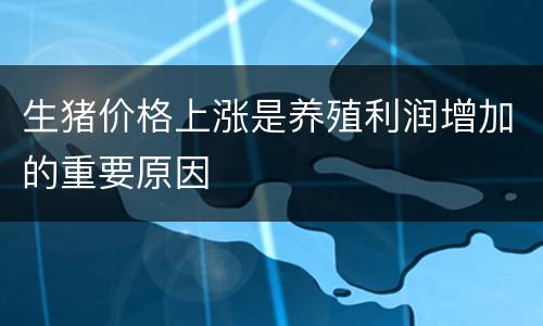 生猪价格上涨是养殖利润增加的重要原因