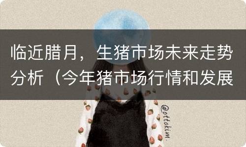 临近腊月，生猪市场未来走势分析（今年猪市场行情和发展趋势）