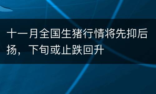 十一月全国生猪行情将先抑后扬，下旬或止跌回升