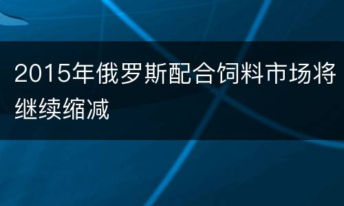 2015年俄罗斯配合饲料市场将继续缩减
