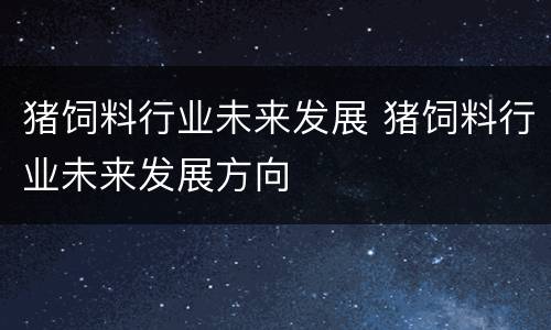 猪饲料行业未来发展 猪饲料行业未来发展方向