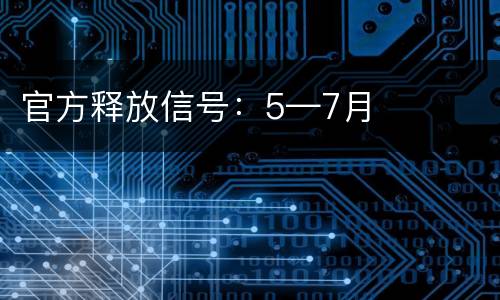 官方释放信号：5—7月