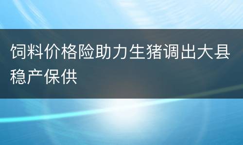 饲料价格险助力生猪调出大县稳产保供