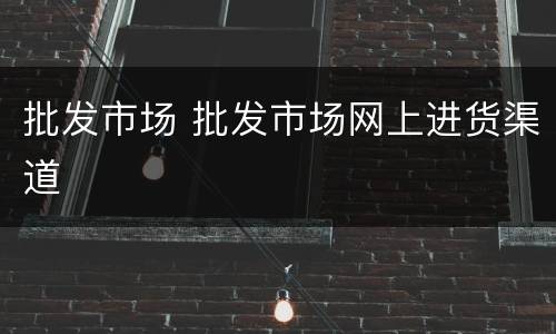 批发市场 批发市场网上进货渠道