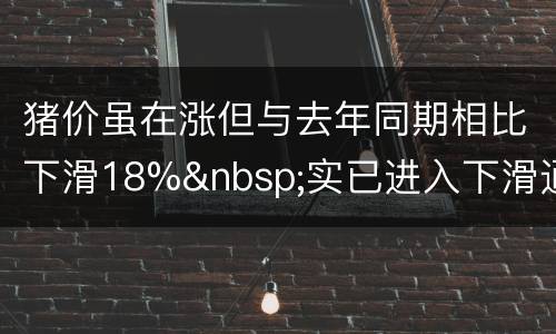 猪价虽在涨但与去年同期相比下滑18%&nbsp;实已进入下滑通道？