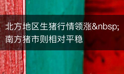 北方地区生猪行情领涨&nbsp;南方猪市则相对平稳