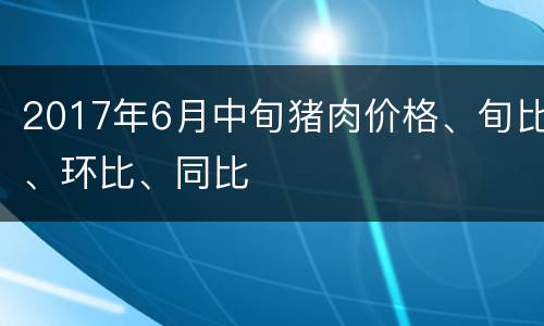2017年6月中旬猪肉价格、旬比、环比、同比