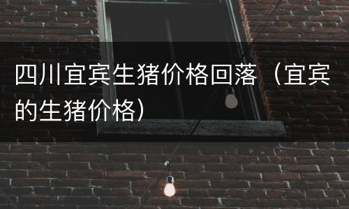 四川宜宾生猪价格回落（宜宾的生猪价格）