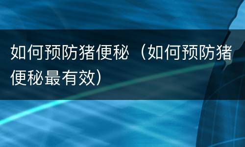 如何预防猪便秘（如何预防猪便秘最有效）