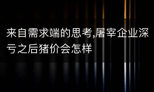 来自需求端的思考,屠宰企业深亏之后猪价会怎样
