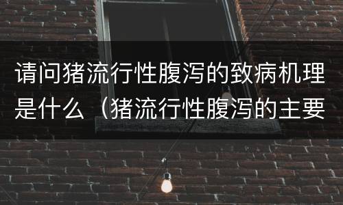 请问猪流行性腹泻的致病机理是什么（猪流行性腹泻的主要病变在）