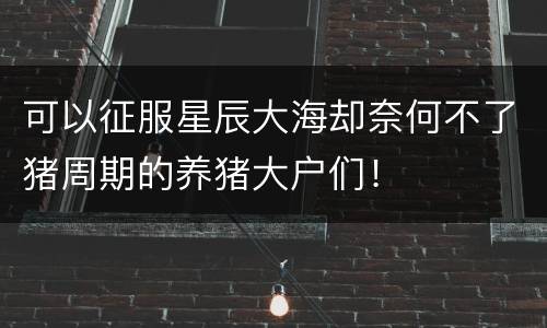 可以征服星辰大海却奈何不了猪周期的养猪大户们！