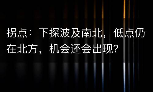 拐点：下探波及南北，低点仍在北方，机会还会出现？