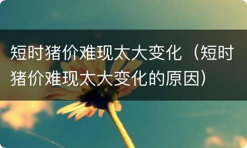 短时猪价难现太大变化（短时猪价难现太大变化的原因）