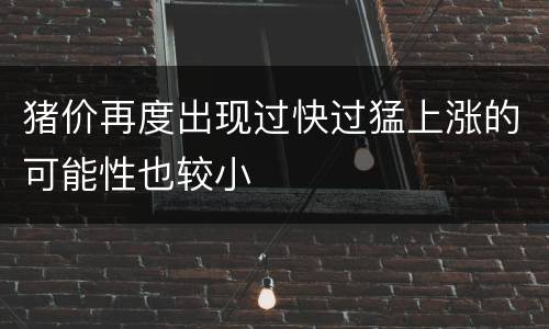 猪价再度出现过快过猛上涨的可能性也较小