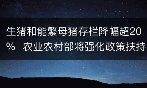生猪和能繁母猪存栏降幅超20%  农业农村部将强化政策扶持