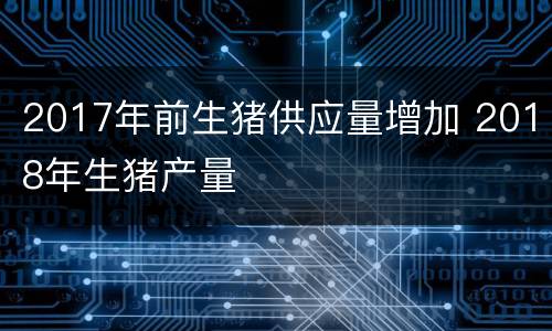 2017年前生猪供应量增加 2018年生猪产量