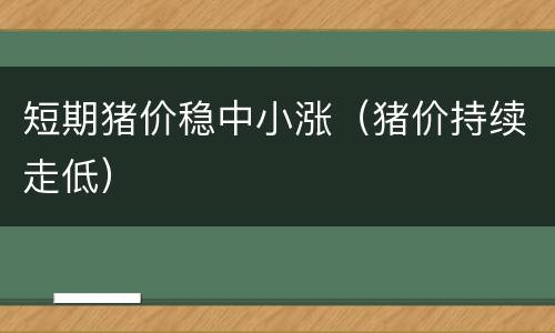 短期猪价稳中小涨（猪价持续走低）