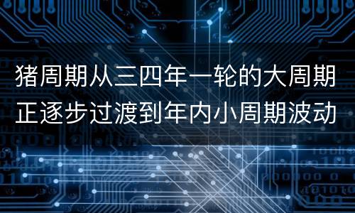 猪周期从三四年一轮的大周期正逐步过渡到年内小周期波动