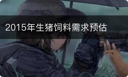 2015年生猪饲料需求预估