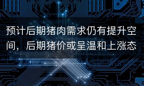 预计后期猪肉需求仍有提升空间，后期猪价或呈温和上涨态势
