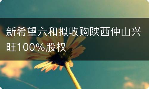 新希望六和拟收购陕西仲山兴旺100％股权