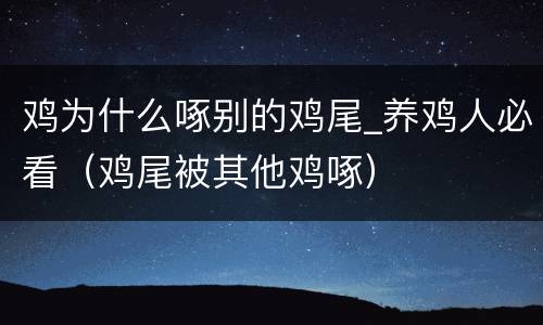 鸡为什么啄别的鸡尾_养鸡人必看（鸡尾被其他鸡啄）