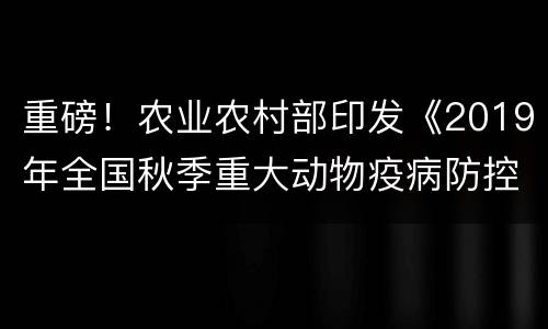 重磅！农业农村部印发《2019年全国秋季重大动物疫病防控工作检查