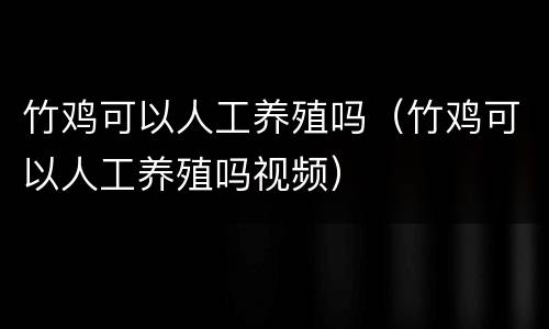 竹鸡可以人工养殖吗（竹鸡可以人工养殖吗视频）