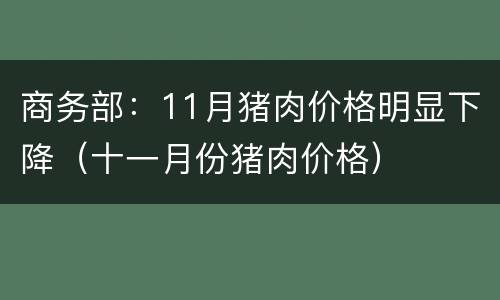 商务部：11月猪肉价格明显下降（十一月份猪肉价格）